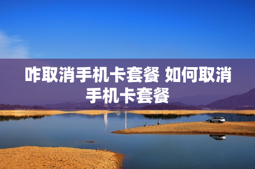 咋取消手机卡套餐 如何取消手机卡套餐