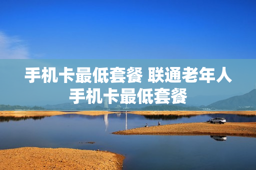 手机卡最低套餐 联通老年人手机卡最低套餐
