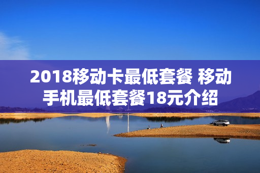2018移动卡最低套餐 移动手机最低套餐18元介绍