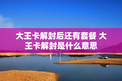 大王卡解封后还有套餐 大王卡解封是什么意思