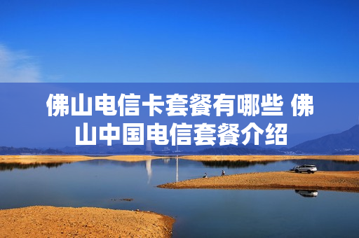 佛山电信卡套餐有哪些 佛山中国电信套餐介绍