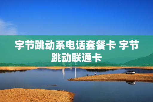 字节跳动系电话套餐卡 字节跳动联通卡