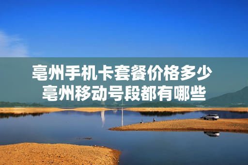 亳州手机卡套餐价格多少 亳州移动号段都有哪些