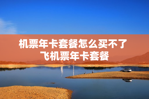 机票年卡套餐怎么买不了 飞机票年卡套餐