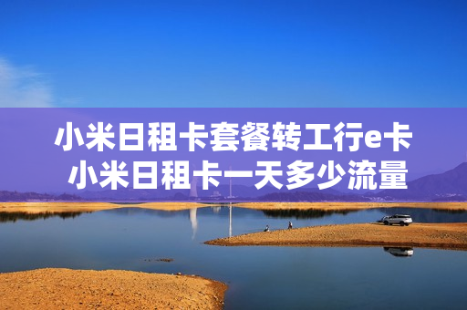 小米日租卡套餐转工行e卡 小米日租卡一天多少流量