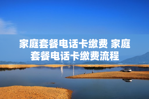 家庭套餐电话卡缴费 家庭套餐电话卡缴费流程