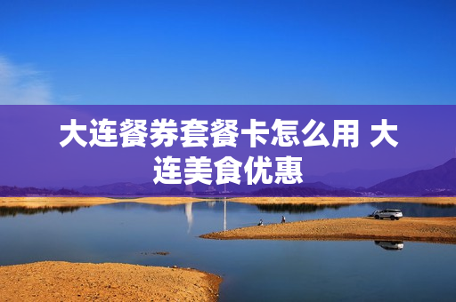 大连餐券套餐卡怎么用 大连美食优惠