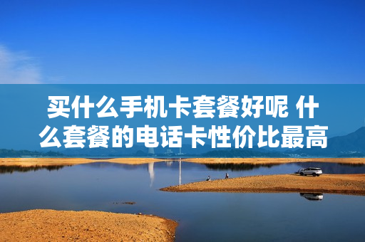 买什么手机卡套餐好呢 什么套餐的电话卡性价比最高