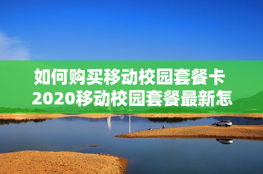 如何购买移动校园套餐卡 2020移动校园套餐最新怎么办理