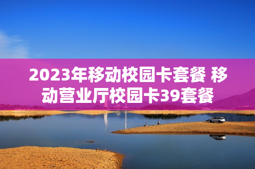 2023年移动校园卡套餐 移动营业厅校园卡39套餐