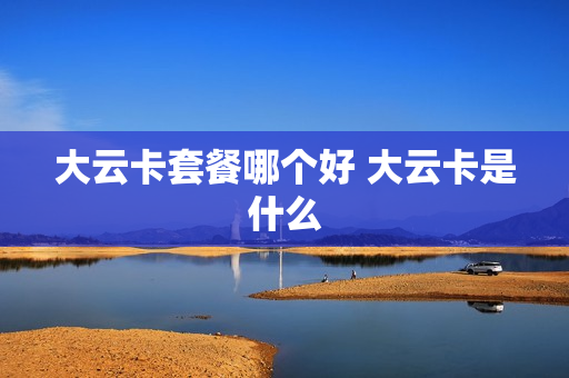 大云卡套餐哪个好 大云卡是什么