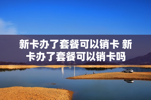 新卡办了套餐可以销卡 新卡办了套餐可以销卡吗