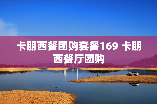 卡朋西餐团购套餐169 卡朋西餐厅团购