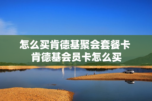 怎么买肯德基聚会套餐卡 肯德基会员卡怎么买
