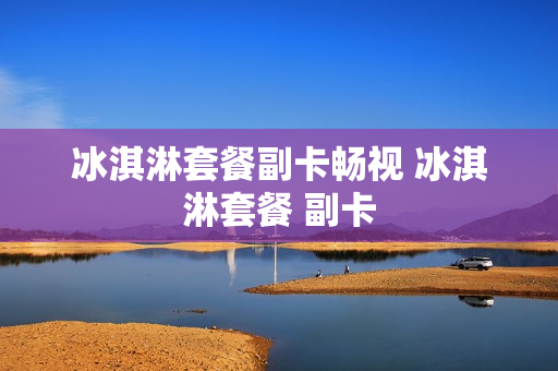 冰淇淋套餐副卡畅视 冰淇淋套餐 副卡