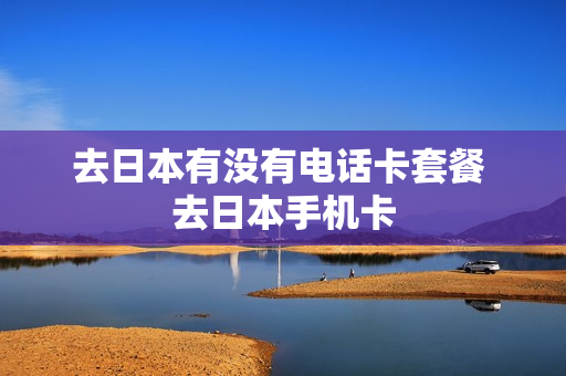 去日本有没有电话卡套餐 去日本手机卡