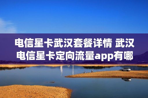 电信星卡武汉套餐详情 武汉电信星卡定向流量app有哪些