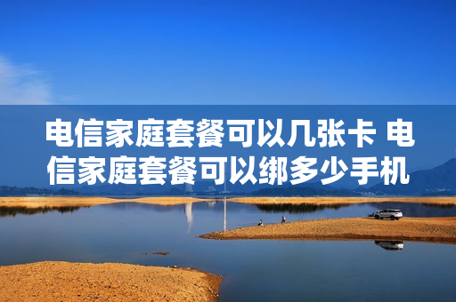 电信家庭套餐可以几张卡 电信家庭套餐可以绑多少手机
