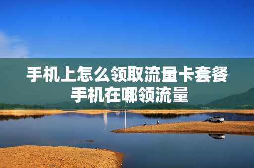 手机上怎么领取流量卡套餐 手机在哪领流量