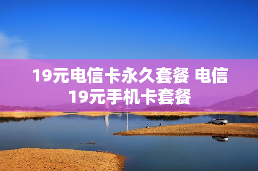 19元电信卡永久套餐 电信19元手机卡套餐