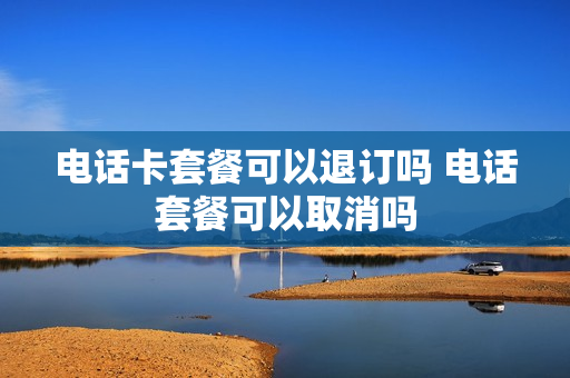 电话卡套餐可以退订吗 电话套餐可以取消吗
