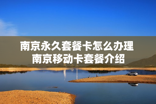 南京永久套餐卡怎么办理 南京移动卡套餐介绍
