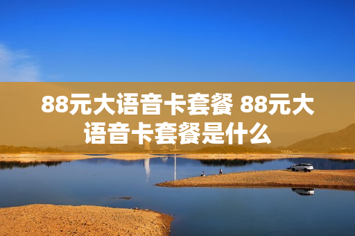 88元大语音卡套餐 88元大语音卡套餐是什么
