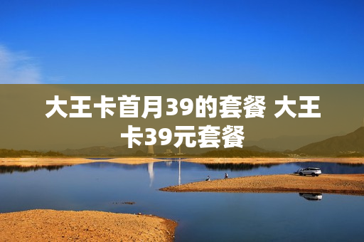 大王卡首月39的套餐 大王卡39元套餐