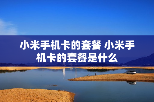 小米手机卡的套餐 小米手机卡的套餐是什么