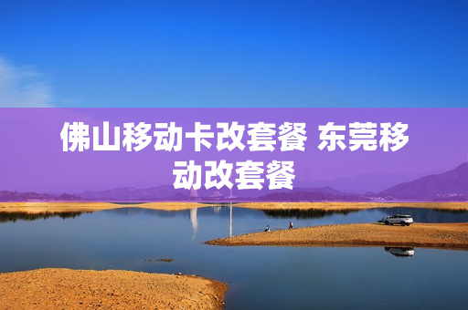 佛山移动卡改套餐 东莞移动改套餐