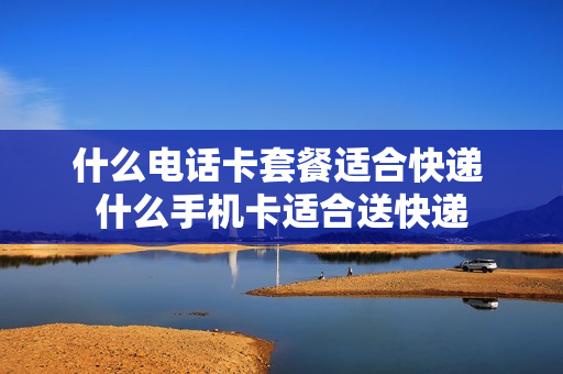 什么电话卡套餐适合快递 什么手机卡适合送快递
