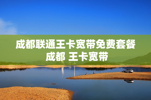 成都联通王卡宽带免费套餐 成都 王卡宽带