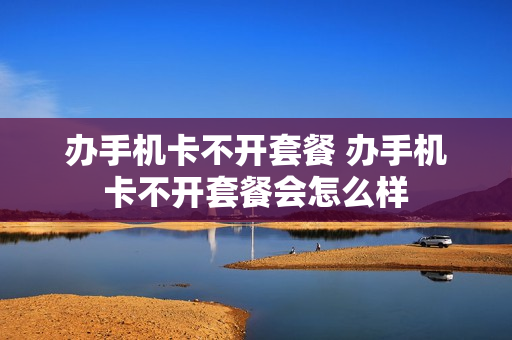 办手机卡不开套餐 办手机卡不开套餐会怎么样