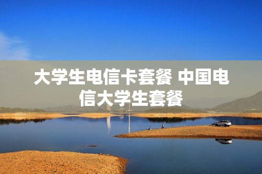 大学生电信卡套餐 中国电信大学生套餐