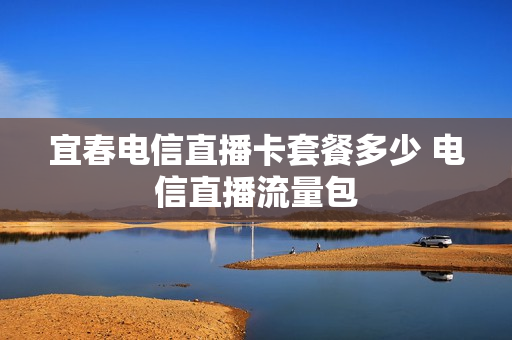 宜春电信直播卡套餐多少 电信直播流量包