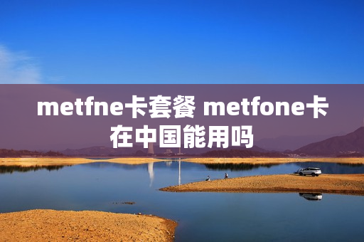 metfne卡套餐 metfone卡在中国能用吗