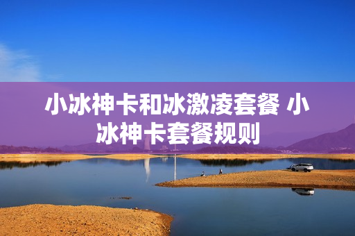 小冰神卡和冰激凌套餐 小冰神卡套餐规则