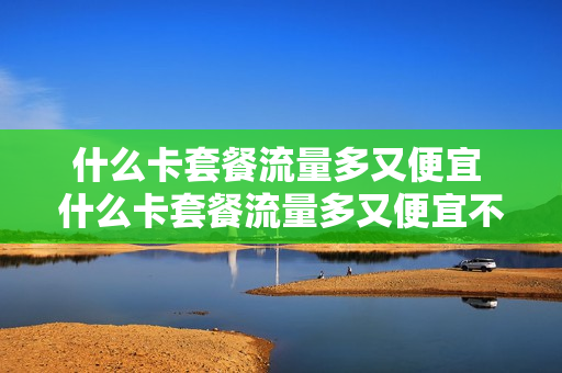 什么卡套餐流量多又便宜 什么卡套餐流量多又便宜不限速