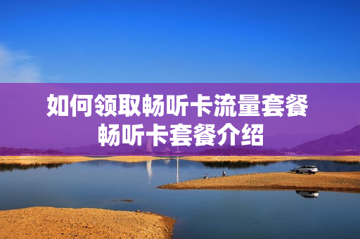 如何领取畅听卡流量套餐 畅听卡套餐介绍
