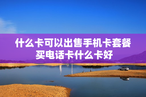 什么卡可以出售手机卡套餐 买电话卡什么卡好