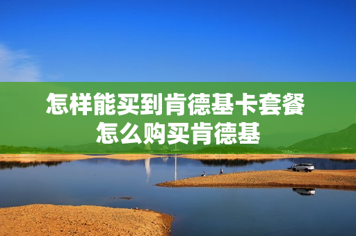 怎样能买到肯德基卡套餐 怎么购买肯德基