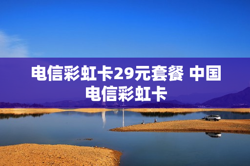 电信彩虹卡29元套餐 中国电信彩虹卡