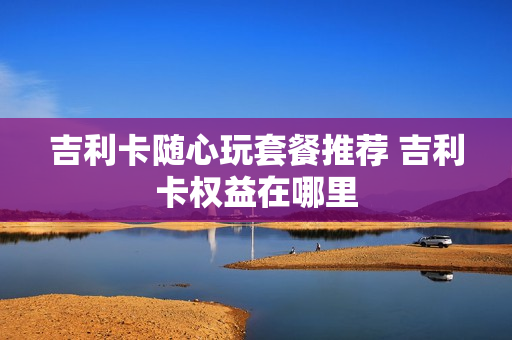 吉利卡随心玩套餐推荐 吉利卡权益在哪里