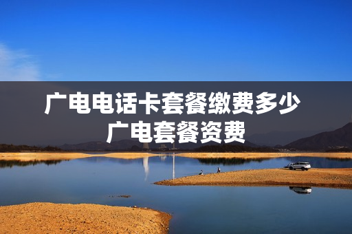广电电话卡套餐缴费多少 广电套餐资费
