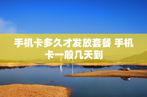 手机卡多久才发放套餐 手机卡一般几天到