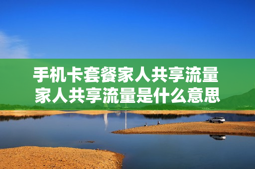 手机卡套餐家人共享流量 家人共享流量是什么意思