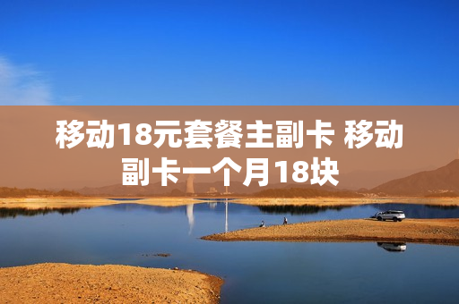 移动18元套餐主副卡 移动副卡一个月18块