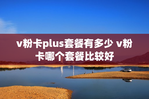 v粉卡plus套餐有多少 v粉卡哪个套餐比较好