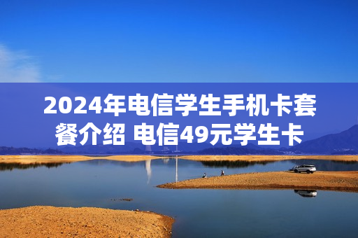 2024年电信学生手机卡套餐介绍 电信49元学生卡