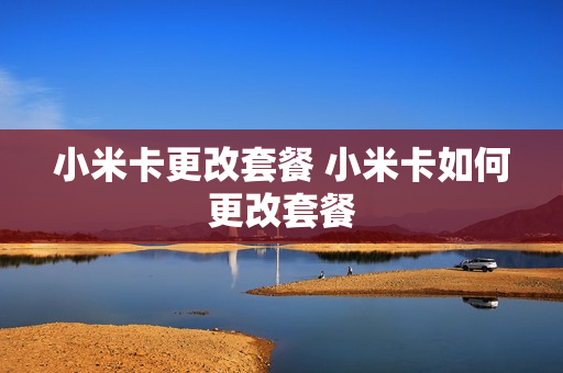 小米卡更改套餐 小米卡如何更改套餐